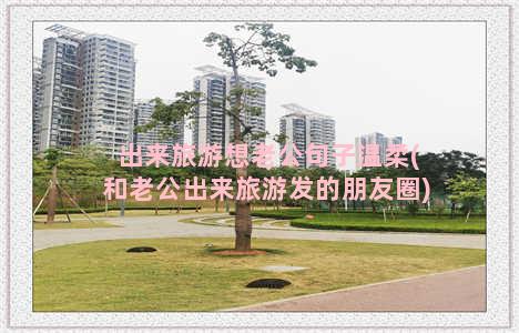 出来旅游想老公句子温柔(和老公出来旅游发的朋友圈)